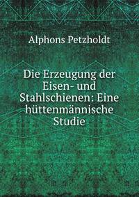 Die Erzeugung der Eisen- und Stahlschienen: Eine huttenmannische Studie
