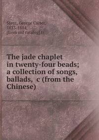 The jade chaplet in twenty-four beads; a collection of songs, ballads, &amp;c (from the Chinese)