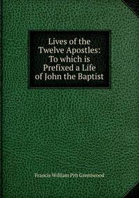 Lives of the Twelve Apostles: To which is Prefixed a Life of John the Baptist