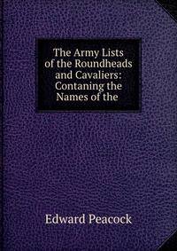 The Army Lists of the Roundheads and Cavaliers: Contaning the Names of the .