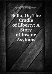 Bella, Or, The Cradle of Liberty: A Story of Insane Asylums
