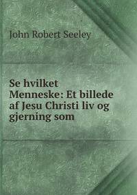 Se hvilket Menneske: Et billede af Jesu Christi liv og gjerning som .