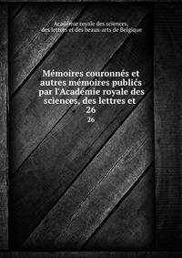 M?moires couronn?s et autres m?moires publi?s par l'Acad?mie royale des sciences, des lettres et .