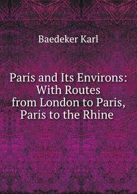 Paris and Its Environs: With Routes from London to Paris, Paris to the Rhine .