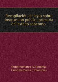 Recopilacion de leyes sobre instruccion publica primaria del estado soberano .