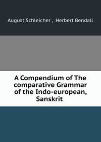 A Compendium of The comparative Grammar of the Indo-european, Sanskrit .
