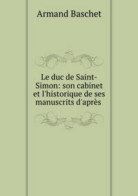 Le duc de Saint-Simon: son cabinet et l'historique de ses manuscrits d'apr?s .