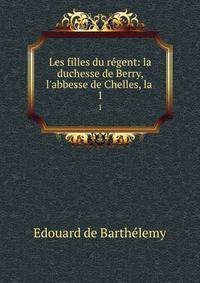 Les filles du r?gent: la duchesse de Berry, l'abbesse de Chelles, la .