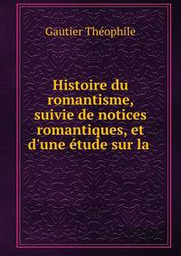 Histoire du romantisme, suivie de notices romantiques, et d'une ?tude sur la .