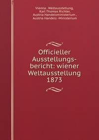 Officieller Ausstellungs-bericht: wiener Weltausstellung 1873