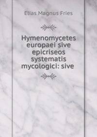 Hymenomycetes europaei sive epicriseos systematis mycologici: sive .
