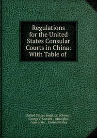 Regulations for the United States Consular Courts in China: With Table of .