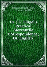 Dr. J.G. Fl?gel's Practical Mercantile Correspondence; Or, English .