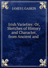 Irish Varieties: Or, Sketches of History and Character, from Ancient and .