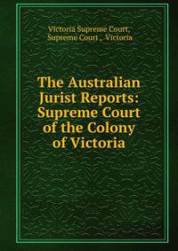 The Australian Jurist Reports: Supreme Court of the Colony of Victoria