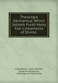 Theologia Germanica: Which Setteth Forth Many Fair Lineaments of Divine .