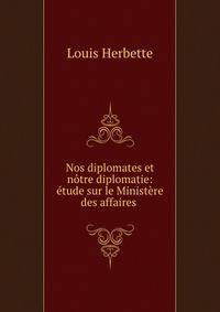 Nos diplomates et notre diplomatie: etude sur le Ministere des affaires .