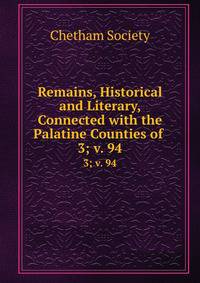 Remains, Historical and Literary, Connected with the Palatine Counties of .. 3; v. 94