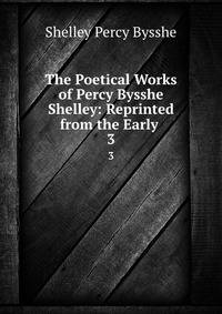 The Poetical Works of Percy Bysshe Shelley: Reprinted from the Early .. 3