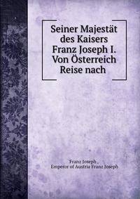 Seiner Majestat des Kaisers Franz Joseph I. Von Osterreich Reise nach .
