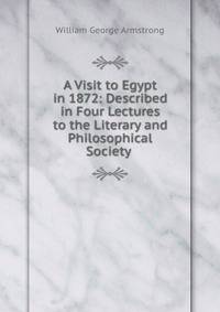 A Visit to Egypt in 1872: Described in Four Lectures to the Literary and Philosophical Society .