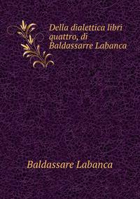 Della dialettica libri quattro, di Baldassarre Labanca .