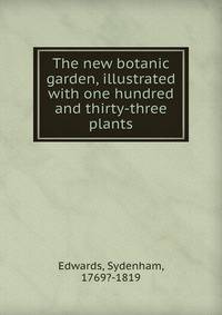 The new botanic garden, illustrated with one hundred and thirty-three plants