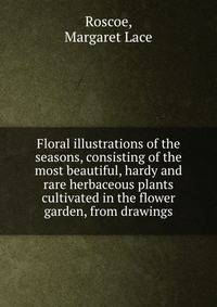 Floral illustrations of the seasons, consisting of the most beautiful, hardy and rare herbaceous plants cultivated in the flower garden, from drawings