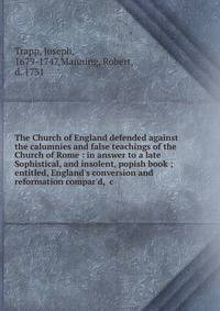 The Church of England defended against the calumnies and false teachings of the Church of Rome : in answer to a late Sophistical, and insolent, popish book ; entitled, England's conversion and reformation compar'd, &amp;c