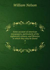 Some account of American newspapers, particularly of the eighteenth century, and libraries in which they may be found. 4