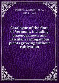 Catalogue of the flora of Vermont, including phaenogamous and vascular cryptogamous plants growing without cultivation