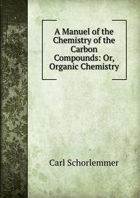 A Manuel of the Chemistry of the Carbon Compounds: Or, Organic Chemistry
