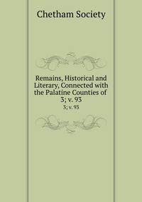 Remains, Historical and Literary, Connected with the Palatine Counties of .. 3; v. 93
