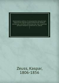 Grammatica celtica. E monumentis vetustis tam hibernicae linguae quam britannicae dialecti, cambricae, conricae, armoricae nec non e gallicae priscae reliquiis construxit J.C. Zeuss. 1