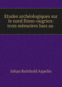 Etudes archeologiques sur le nord finno-ougrien: trois memoires lues au .