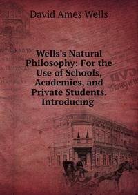 Wells's Natural Philosophy: For the Use of Schools, Academies, and Private Students. Introducing .