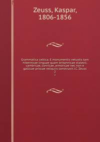 Grammatica celtica. E monumentis vetustis tam hibernicae linguae quam britannicae dialecti, cambricae, conricae, armoricae nec non e gallicae priscae reliquiis construxit J.C. Zeuss. 2