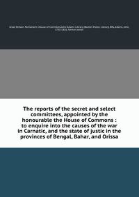 The reports of the secret and select committees, appointed by the honourable the House of Commons : to enquire into the causes of the war in Carnatic, and the state of justic in the provinces of Bengal, Bahar, and Orissa
