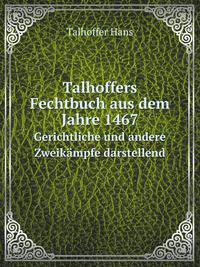 Talhoffers Fechtbuch aus dem Jahre 1467. Gerichtliche und andere Zweikmpfe darstellend
