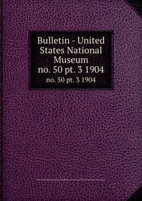 Bulletin - United States National Museum. no. 50 pt. 3 1904