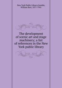 The development of scenic art and stage machinery; a list of references in the New York public library