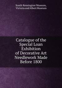Catalogue of the Special Loan Exhibition of Decorative Art Needlework Made Before 1800