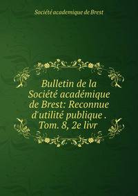 Bulletin de la Soci?t? acad?mique de Brest: Reconnue d'utilit? publique . Tom. 8, 2e livr .