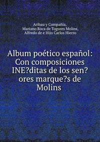Album poetico espanol: Con composiciones INE?ditas de los sen?ores marque?s de Molins .