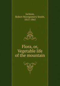 Flora, or, Vegetable life of the mountain