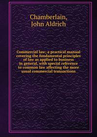 Commercial law; a practical manual covering the fundamental principles of law as applied to business in general, with special reference to common law affecting the more usual commercial transactions