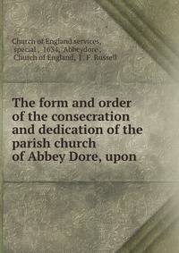 The form and order of the consecration and dedication of the parish church of Abbey Dore, upon .