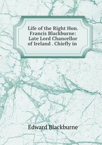Life of the Right Hon. Francis Blackburne: Late Lord Chancellor of Ireland . Chiefly in .