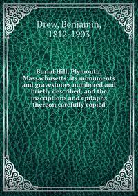 Burial Hill, Plymouth, Massachusetts: its monuments and gravestones numbered and briefly described, and the inscriptions and epitaphs thereon carefully copied