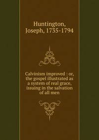 Calvinism improved : or, the gospel illustrated as a system of real grace, issuing in the salvation of all men